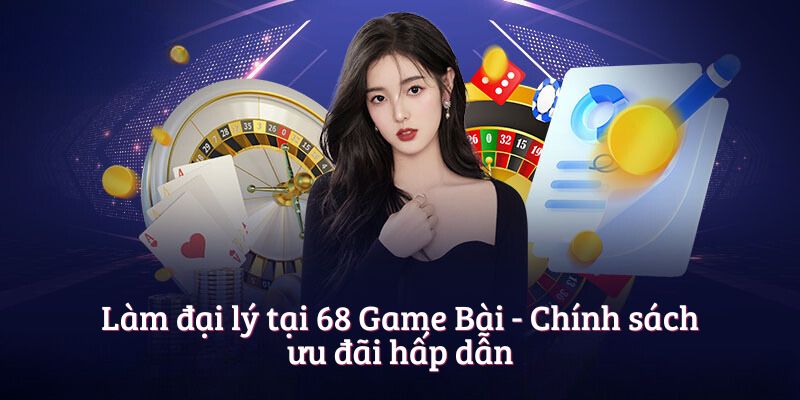Làm đại lý tại 68 Game Bài - Chính sách ưu đãi hấp dẫn